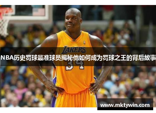 NBA历史罚球最准球员揭秘他如何成为罚球之王的背后故事