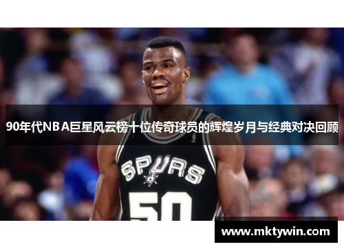 90年代NBA巨星风云榜十位传奇球员的辉煌岁月与经典对决回顾
