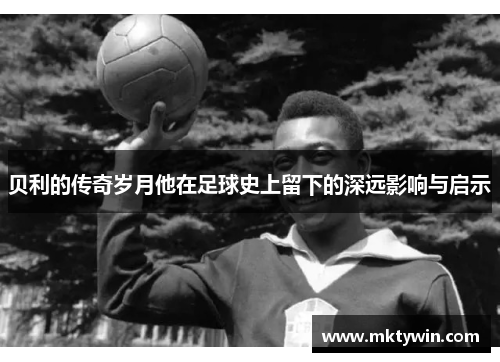 贝利的传奇岁月他在足球史上留下的深远影响与启示