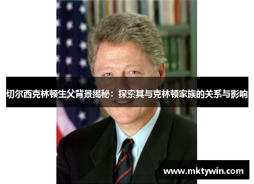 切尔西克林顿生父背景揭秘：探索其与克林顿家族的关系与影响