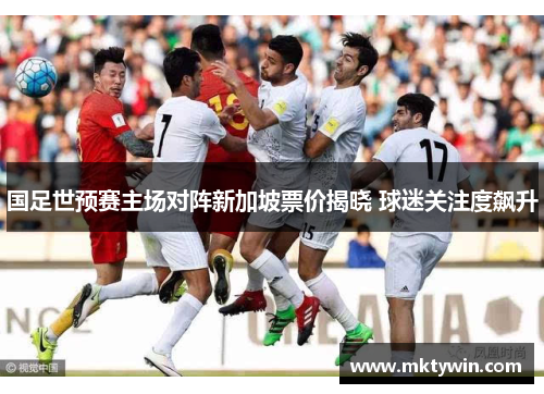 国足世预赛主场对阵新加坡票价揭晓 球迷关注度飙升