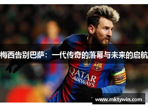 梅西告别巴萨：一代传奇的落幕与未来的启航