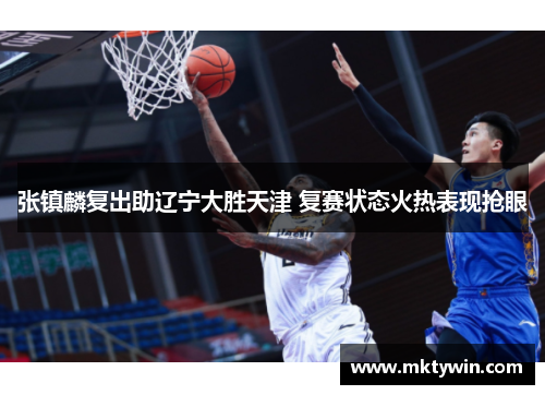 张镇麟复出助辽宁大胜天津 复赛状态火热表现抢眼