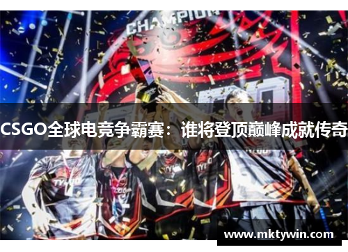 CSGO全球电竞争霸赛：谁将登顶巅峰成就传奇