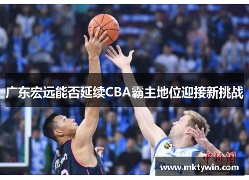 广东宏远能否延续CBA霸主地位迎接新挑战