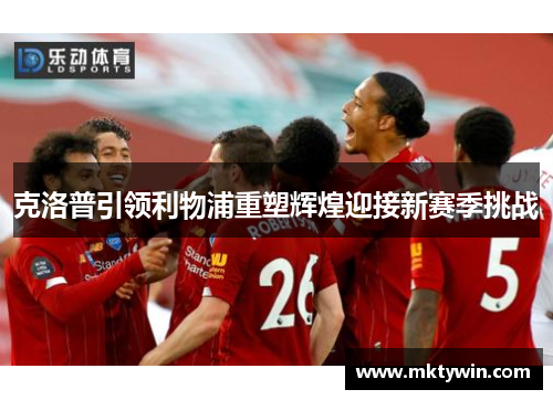 克洛普引领利物浦重塑辉煌迎接新赛季挑战