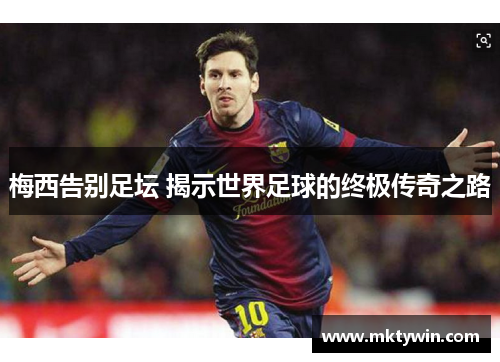 梅西告别足坛 揭示世界足球的终极传奇之路