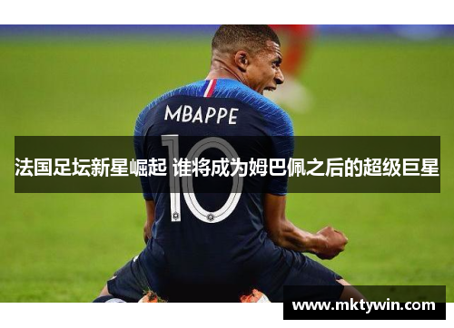 法国足坛新星崛起 谁将成为姆巴佩之后的超级巨星