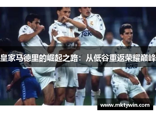 皇家马德里的崛起之路：从低谷重返荣耀巅峰