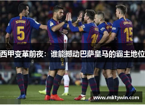 西甲变革前夜：谁能撼动巴萨皇马的霸主地位