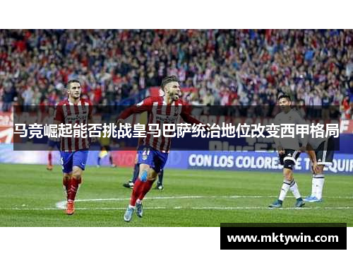 马竞崛起能否挑战皇马巴萨统治地位改变西甲格局