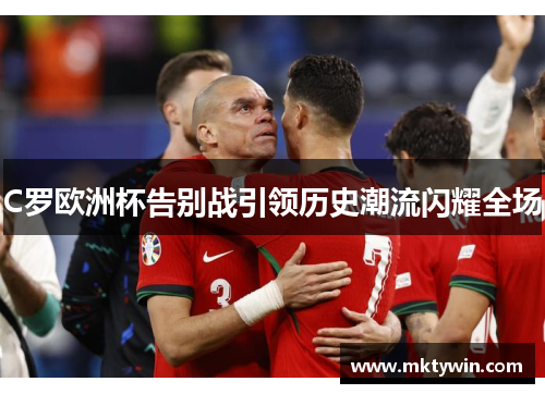 C罗欧洲杯告别战引领历史潮流闪耀全场