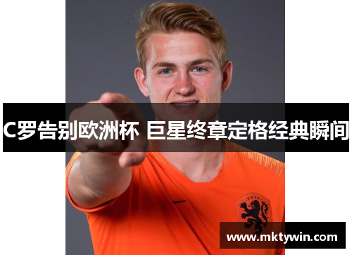 C罗告别欧洲杯 巨星终章定格经典瞬间