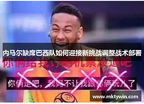 内马尔缺席巴西队如何迎接新挑战调整战术部署