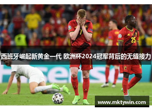 西班牙崛起新黄金一代 欧洲杯2024冠军背后的无缝接力
