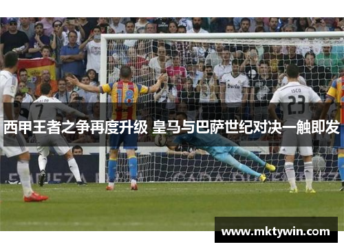 西甲王者之争再度升级 皇马与巴萨世纪对决一触即发