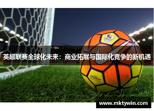 英超联赛全球化未来：商业拓展与国际化竞争的新机遇