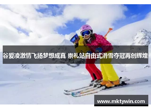 谷爱凌激情飞扬梦想成真 崇礼站自由式滑雪夺冠再创辉煌