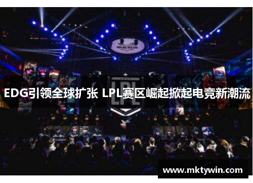 EDG引领全球扩张 LPL赛区崛起掀起电竞新潮流