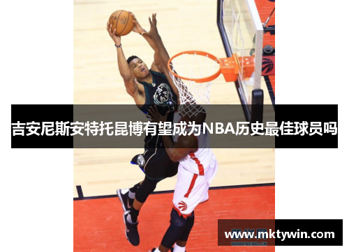 吉安尼斯安特托昆博有望成为NBA历史最佳球员吗