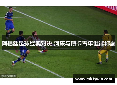 阿根廷足球经典对决 河床与博卡青年谁能称霸