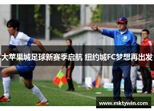 大苹果城足球新赛季启航 纽约城FC梦想再出发