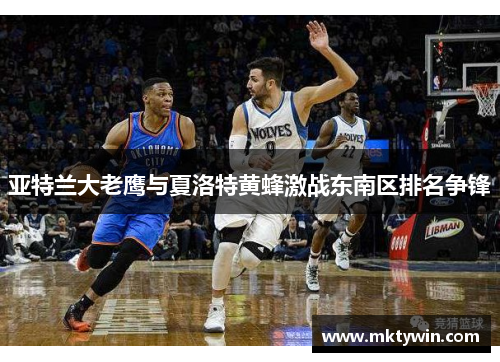 亚特兰大老鹰与夏洛特黄蜂激战东南区排名争锋