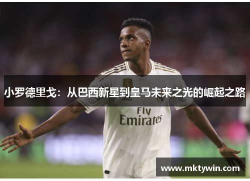 小罗德里戈：从巴西新星到皇马未来之光的崛起之路