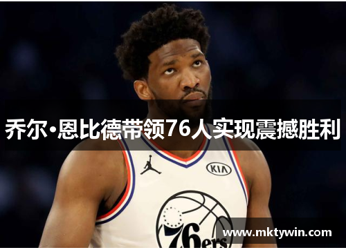 乔尔·恩比德带领76人实现震撼胜利