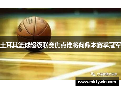 土耳其篮球超级联赛焦点谁将问鼎本赛季冠军