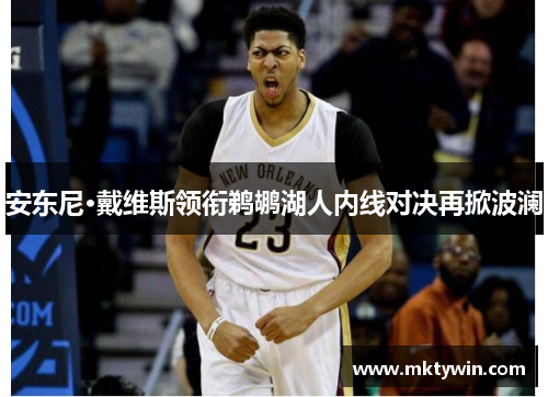 安东尼·戴维斯领衔鹈鹕湖人内线对决再掀波澜