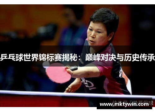 乒乓球世界锦标赛揭秘：巅峰对决与历史传承