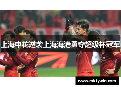 上海申花逆袭上海海港勇夺超级杯冠军